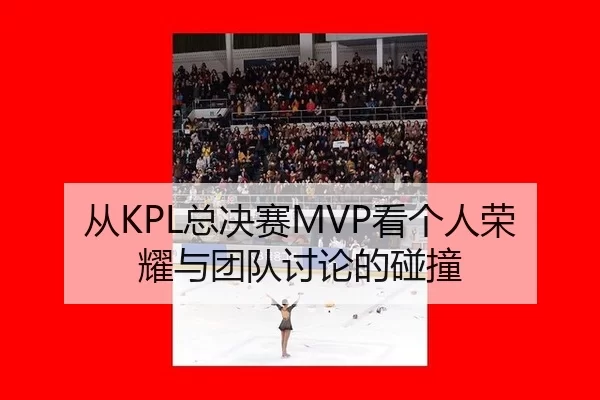 从KPL总决赛MVP看个人荣耀与团队讨论的碰撞